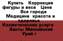 Купить : Коррекция фигуры и веса › Цена ­ 100 - Все города Медицина, красота и здоровье » Косметические услуги   . Ханты-Мансийский,Урай г.